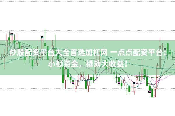 炒股配资平台大全首选加杠网 一点点配资平台：小额资金，撬动大收益！