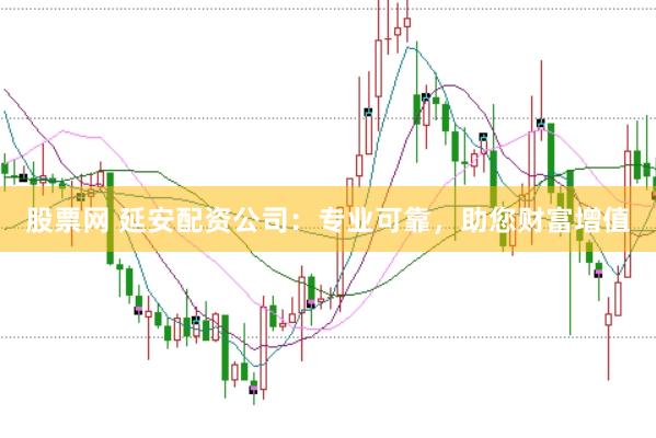 股票网 延安配资公司：专业可靠，助您财富增值