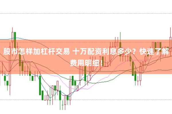 股市怎样加杠杆交易 十万配资利息多少？快速了解费用明细！