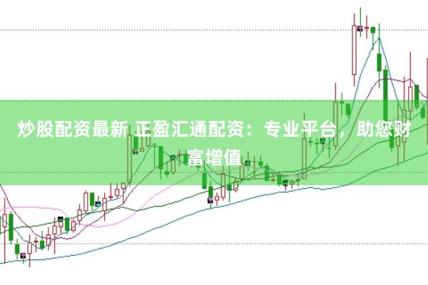 炒股配资最新 正盈汇通配资：专业平台，助您财富增值