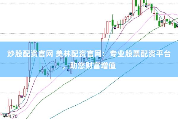 炒股配资官网 美林配资官网：专业股票配资平台，助您财富增值