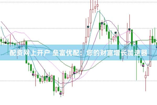 配资网上开户 垒富优配：您的财富增长加速器
