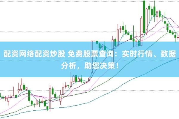 配资网络配资炒股 免费股票查询：实时行情、数据分析，助您决策！