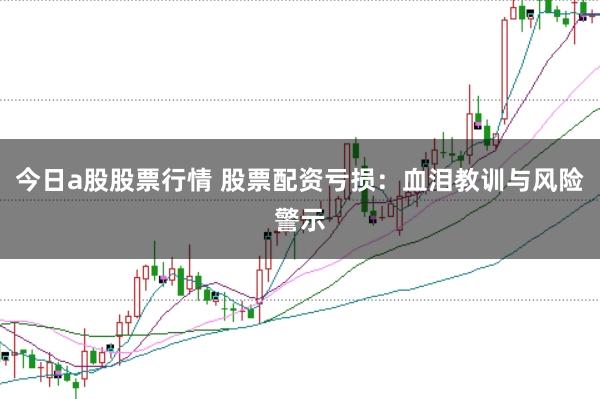 今日a股股票行情 股票配资亏损：血泪教训与风险警示