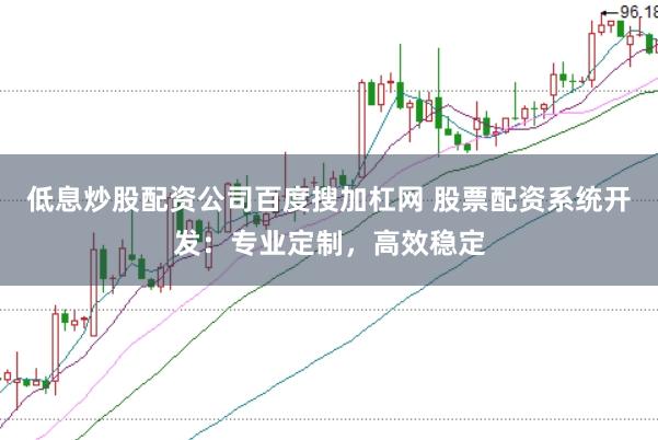 低息炒股配资公司百度搜加杠网 股票配资系统开发：专业定制，高效稳定