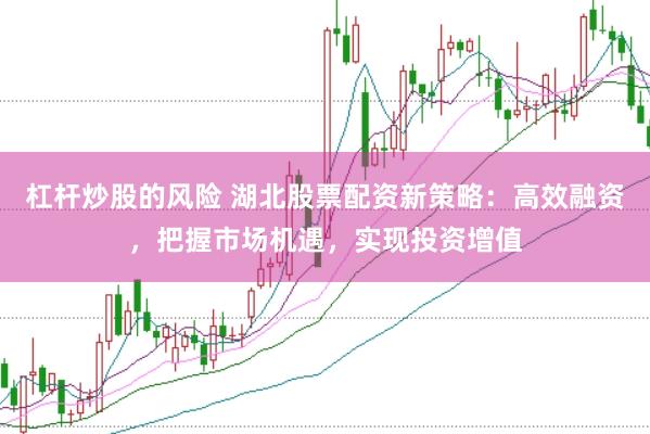 杠杆炒股的风险 湖北股票配资新策略：高效融资，把握市场机遇，实现投资增值