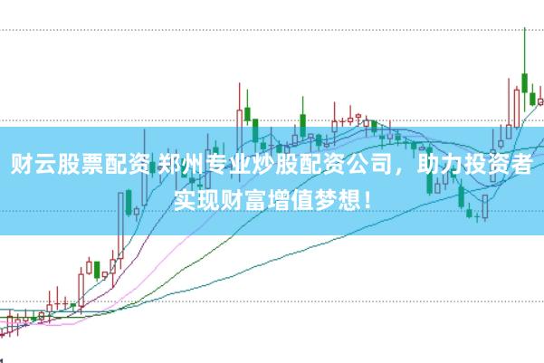 财云股票配资 郑州专业炒股配资公司，助力投资者实现财富增值梦想！