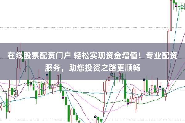 在线股票配资门户 轻松实现资金增值！专业配资服务，助您投资之路更顺畅