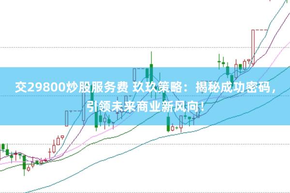 交29800炒股服务费 玖玖策略：揭秘成功密码，引领未来商业新风向！