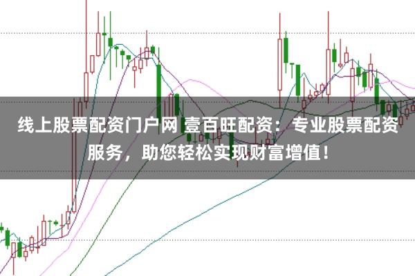 线上股票配资门户网 壹百旺配资：专业股票配资服务，助您轻松实现财富增值！