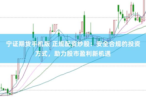 宁证期货手机版 正规配资炒股：安全合规的投资方式，助力股市盈利新机遇