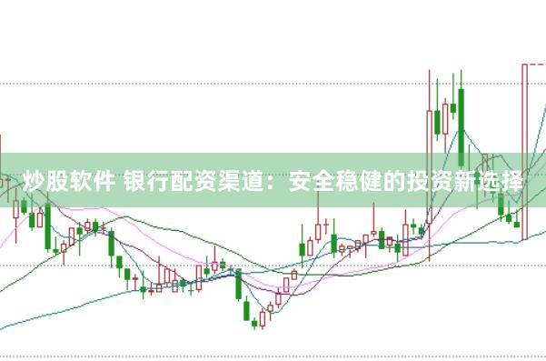 炒股软件 银行配资渠道：安全稳健的投资新选择