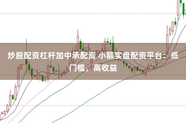 炒股配资杠杆加中承配资 小额实盘配资平台：低门槛，高收益