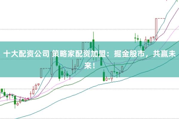 十大配资公司 策略家配资加盟：掘金股市，共赢未来！