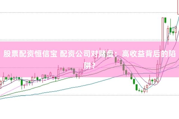 股票配资恒信宝 配资公司对赌盘：高收益背后的陷阱？
