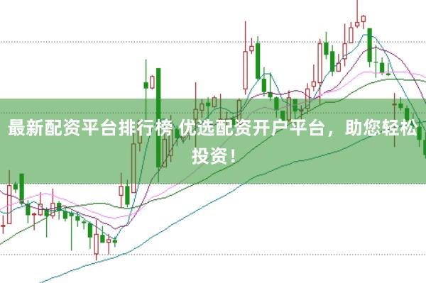 最新配资平台排行榜 优选配资开户平台，助您轻松投资！