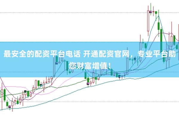 最安全的配资平台电话 开通配资官网，专业平台助您财富增值！