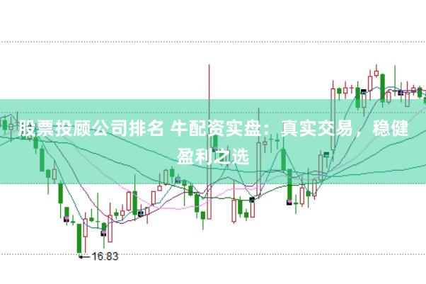 股票投顾公司排名 牛配资实盘：真实交易，稳健盈利之选
