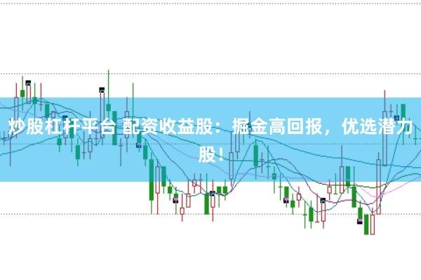 炒股杠杆平台 配资收益股：掘金高回报，优选潜力股！