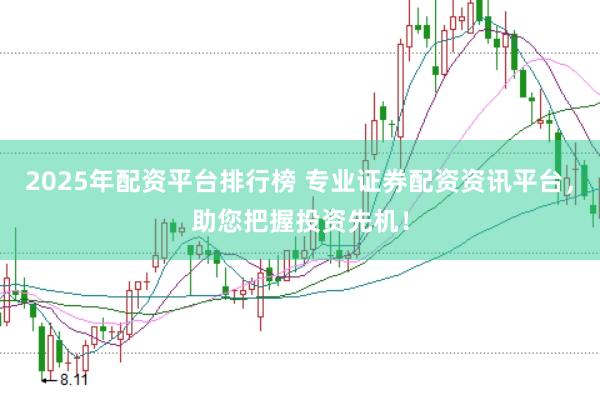 2025年配资平台排行榜 专业证券配资资讯平台，助您把握投资先机！