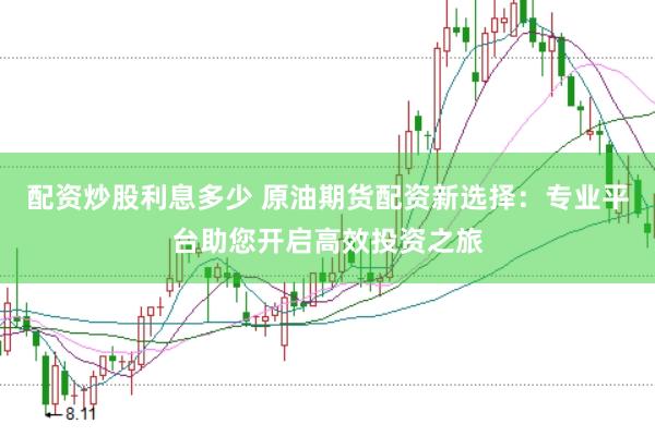 配资炒股利息多少 原油期货配资新选择：专业平台助您开启高效投资之旅