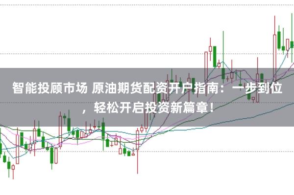 智能投顾市场 原油期货配资开户指南：一步到位，轻松开启投资新篇章！