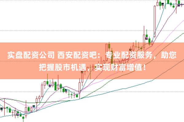 实盘配资公司 西安配资吧：专业配资服务，助您把握股市机遇，实现财富增值！