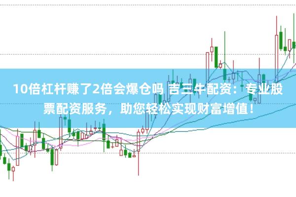 10倍杠杆赚了2倍会爆仓吗 吉三牛配资：专业股票配资服务，助您轻松实现财富增值！