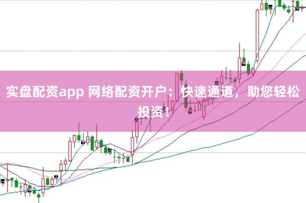 实盘配资app 网络配资开户：快速通道，助您轻松投资！