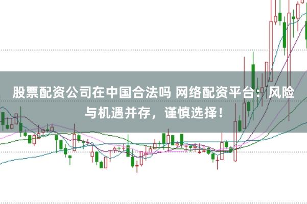 股票配资公司在中国合法吗 网络配资平台：风险与机遇并存，谨慎选择！