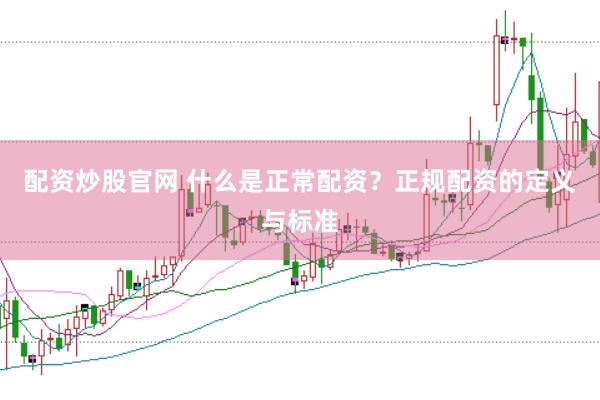 配资炒股官网 什么是正常配资？正规配资的定义与标准
