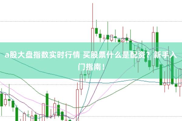 a股大盘指数实时行情 买股票什么是配资？新手入门指南！
