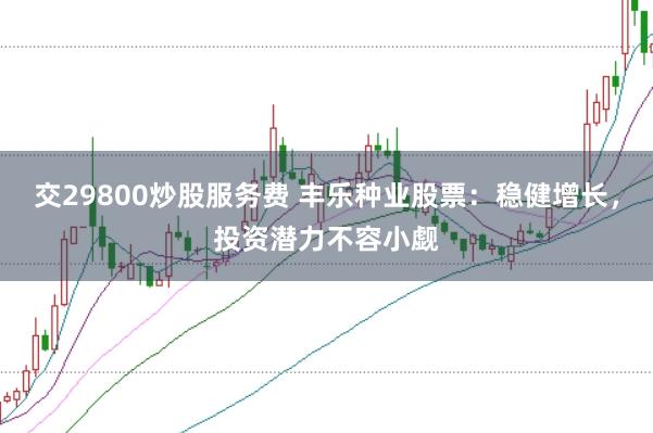 交29800炒股服务费 丰乐种业股票：稳健增长，投资潜力不容小觑