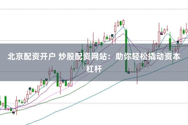北京配资开户 炒股配资网站：助你轻松撬动资本杠杆