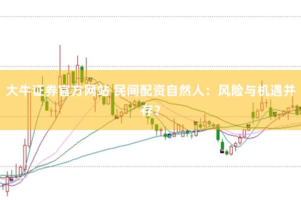 大牛证券官方网站 民间配资自然人：风险与机遇并存？