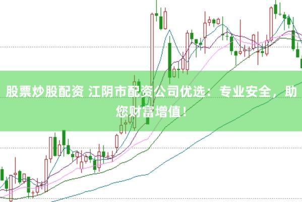 股票炒股配资 江阴市配资公司优选：专业安全，助您财富增值！