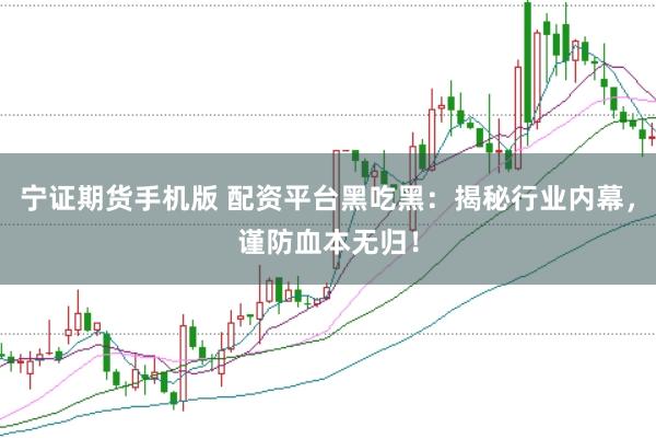 宁证期货手机版 配资平台黑吃黑：揭秘行业内幕，谨防血本无归！
