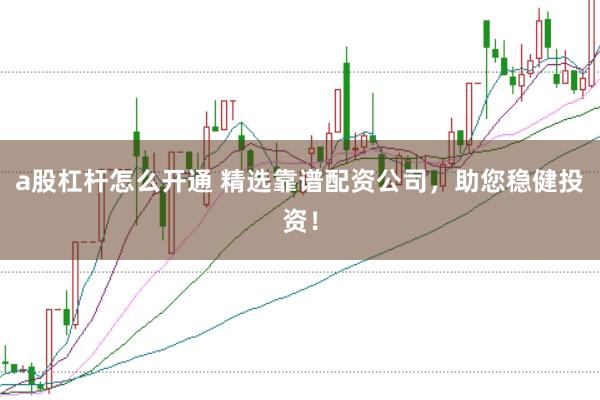 a股杠杆怎么开通 精选靠谱配资公司，助您稳健投资！