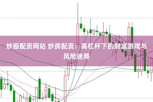 炒股配资网站 炒房配资：高杠杆下的财富游戏与风险迷局