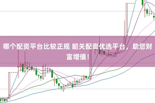 哪个配资平台比较正规 韶关配资优选平台，助您财富增值！