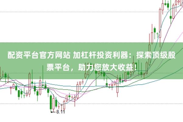 配资平台官方网站 加杠杆投资利器：探索顶级股票平台，助力您放大收益！