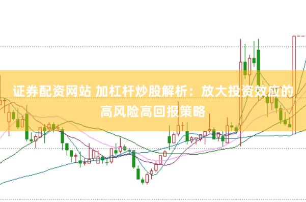证券配资网站 加杠杆炒股解析：放大投资效应的高风险高回报策略