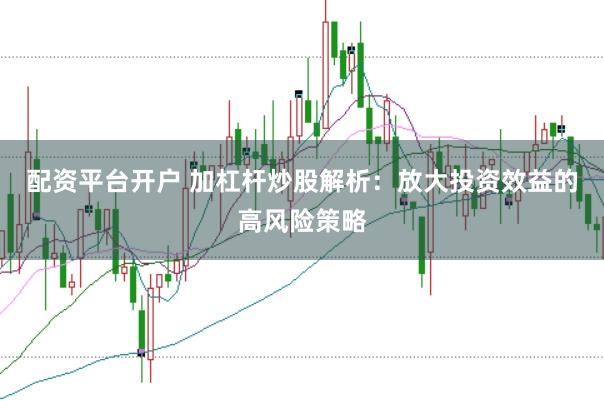 配资平台开户 加杠杆炒股解析：放大投资效益的高风险策略