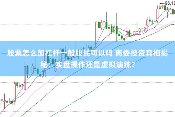 股票怎么加杠杆一般股民可以吗 离娄投资真相揭秘：实盘操作还是虚拟演练？