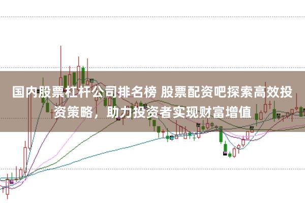 国内股票杠杆公司排名榜 股票配资吧探索高效投资策略，助力投资者实现财富增值