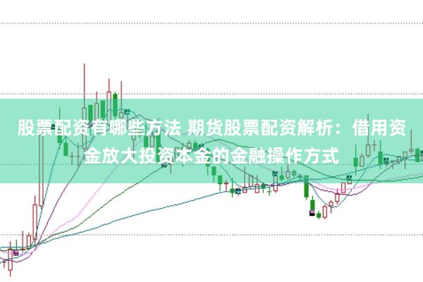 股票配资有哪些方法 期货股票配资解析：借用资金放大投资本金的金融操作方式