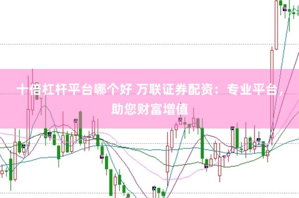 十倍杠杆平台哪个好 万联证券配资：专业平台，助您财富增值