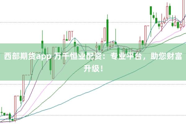 西部期货app 万千恒业配资：专业平台，助您财富升级！