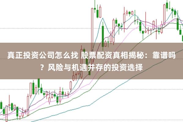 真正投资公司怎么找 股票配资真相揭秘：靠谱吗？风险与机遇并存的投资选择
