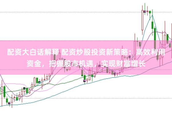 配资大白话解释 配资炒股投资新策略：高效利用资金，把握股市机遇，实现财富增长